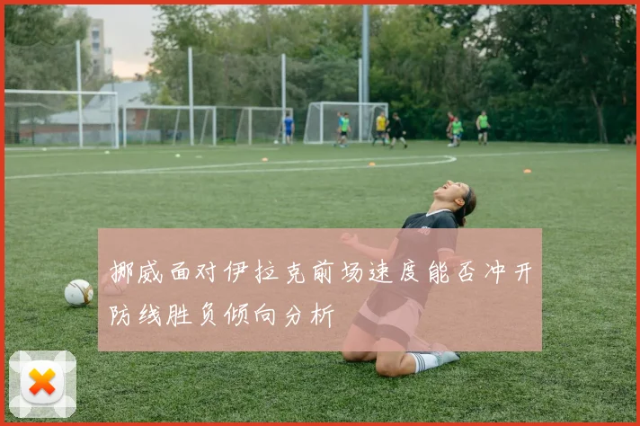挪威面对伊拉克前场速度能否冲开防线胜负倾向分析