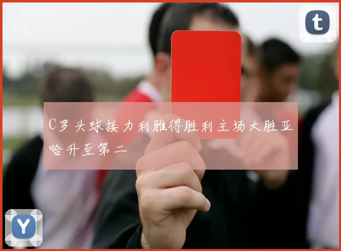 C罗头球接力利雅得胜利主场大胜亚哈升至第二