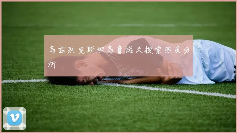 乌兹别克斯坦乌鲁诺夫搜索热度分析