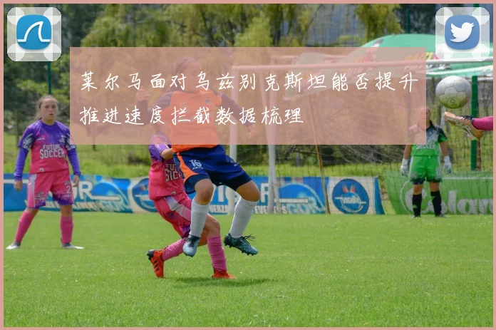 莱尔马面对乌兹别克斯坦能否提升推进速度拦截数据梳理