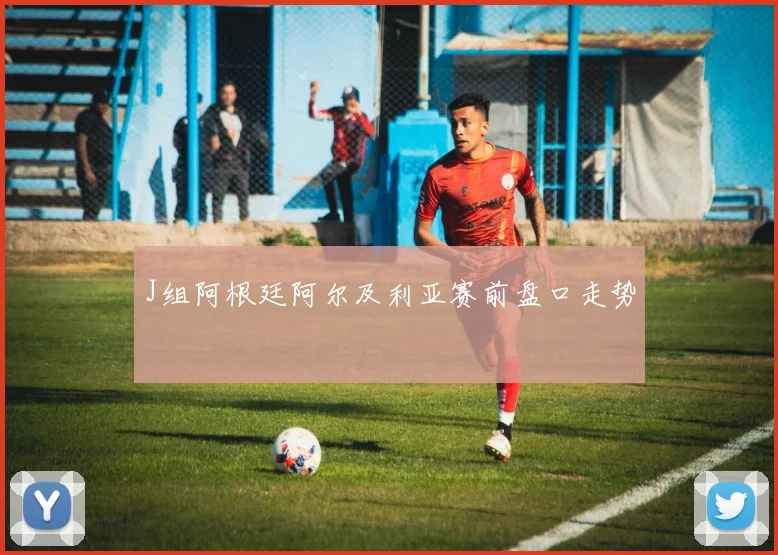 J组阿根廷阿尔及利亚赛前盘口走势