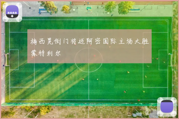梅西晃倒门将迈阿密国际主场大胜蒙特利尔