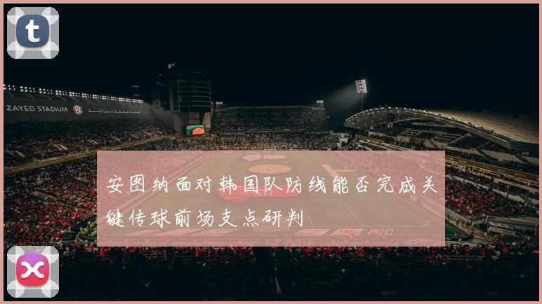 安图纳面对韩国队防线能否完成关键传球前场支点研判
