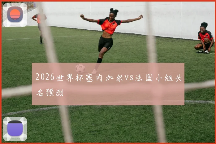 2026世界杯塞内加尔vs法国小组头名预测
