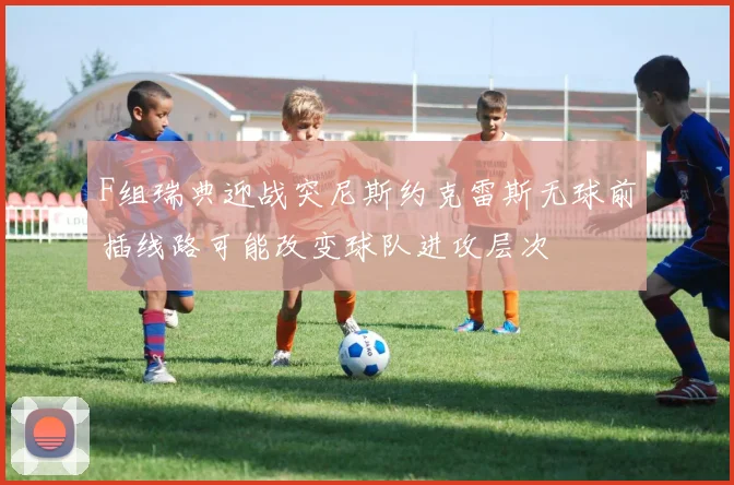 F组瑞典迎战突尼斯约克雷斯无球前插线路可能改变球队进攻层次