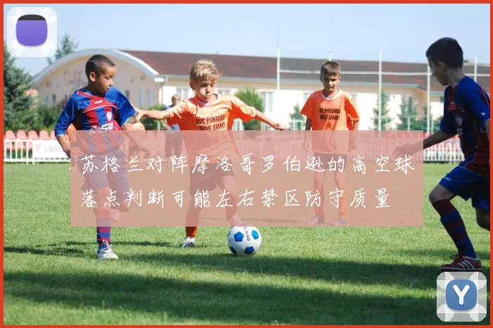 苏格兰对阵摩洛哥罗伯逊的高空球落点判断可能左右禁区防守质量