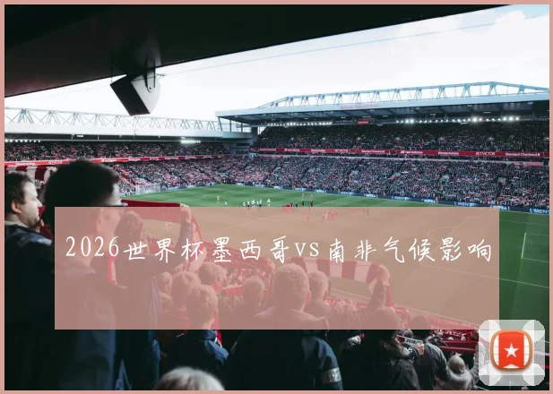 2026世界杯墨西哥vs南非气候影响