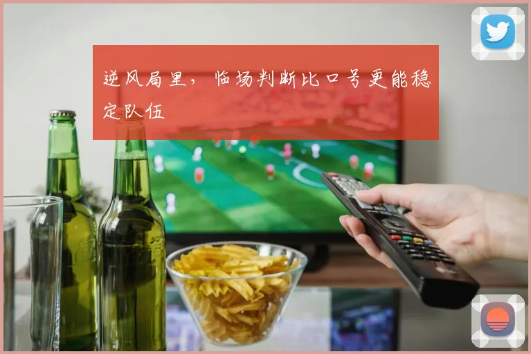逆风局里，临场判断比口号更能稳定队伍