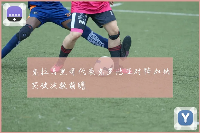 克拉马里奇代表克罗地亚对阵加纳突破次数前瞻