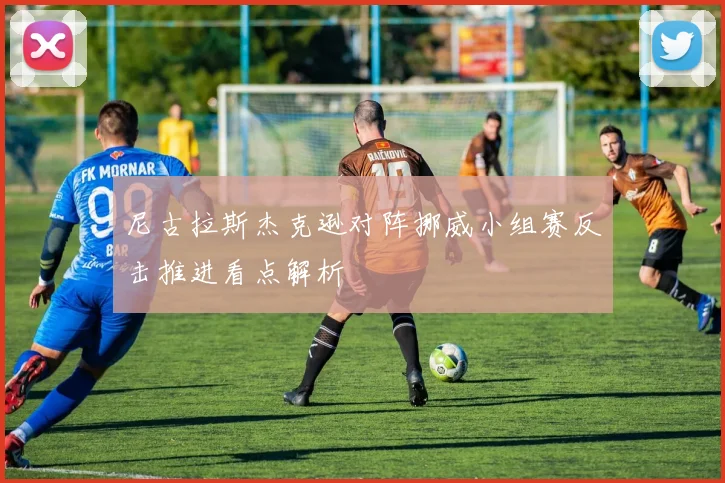 尼古拉斯杰克逊对阵挪威小组赛反击推进看点解析