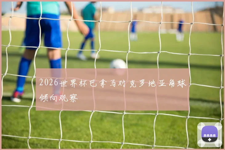 2026世界杯巴拿马对克罗地亚角球倾向观察