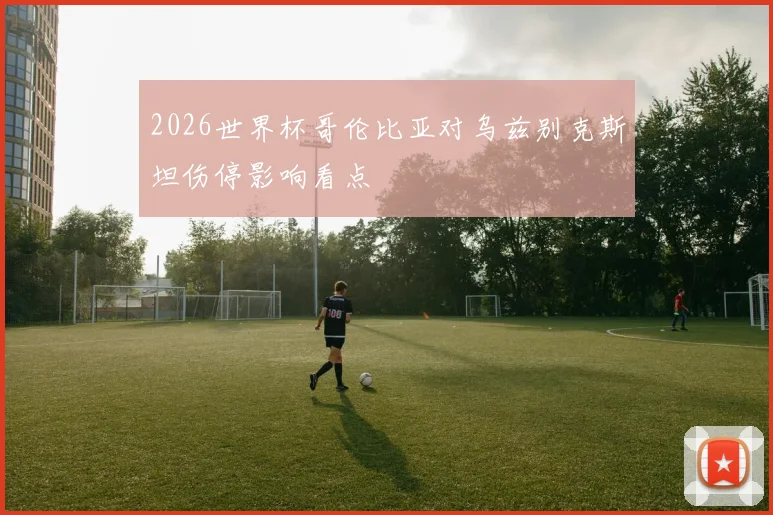 2026世界杯哥伦比亚对乌兹别克斯坦伤停影响看点