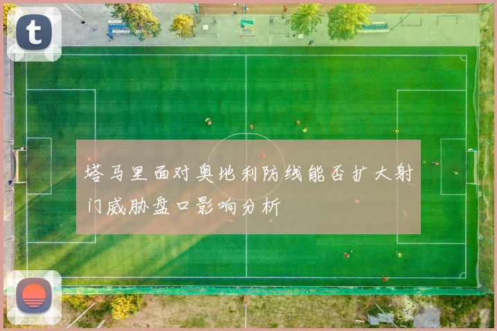 塔马里面对奥地利防线能否扩大射门威胁盘口影响分析