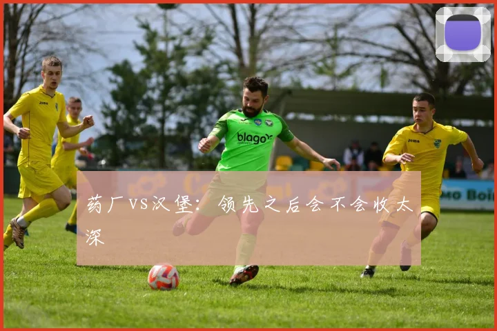 药厂vs汉堡：领先之后会不会收太深