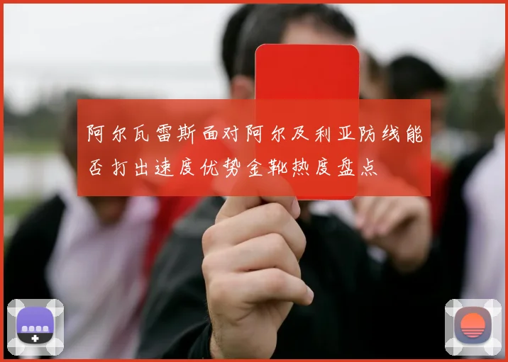 阿尔瓦雷斯面对阿尔及利亚防线能否打出速度优势金靴热度盘点