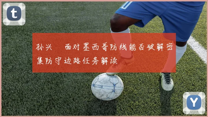 孙兴慜面对墨西哥防线能否破解密集防守边路任务解读