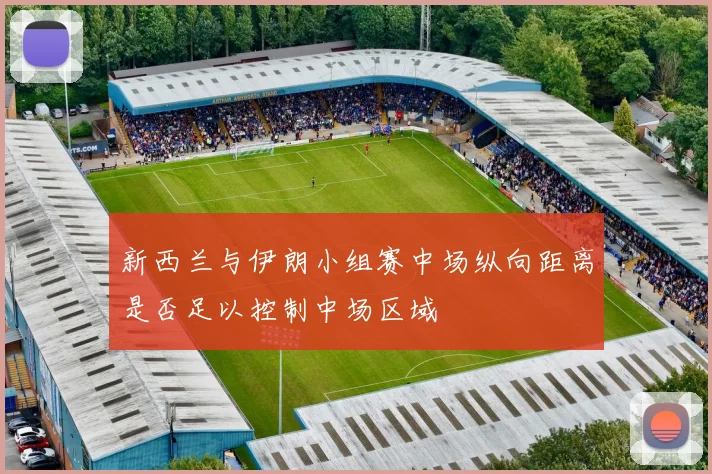 新西兰与伊朗小组赛中场纵向距离是否足以控制中场区域