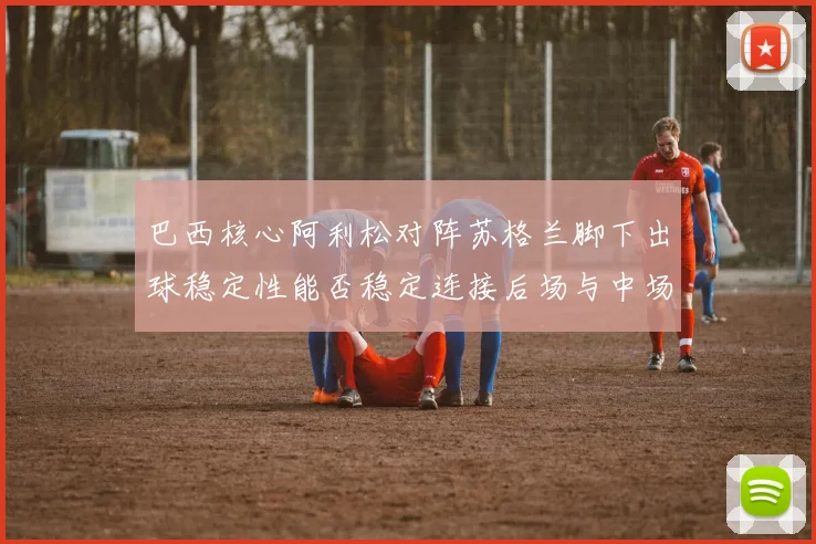 巴西核心阿利松对阵苏格兰脚下出球稳定性能否稳定连接后场与中场