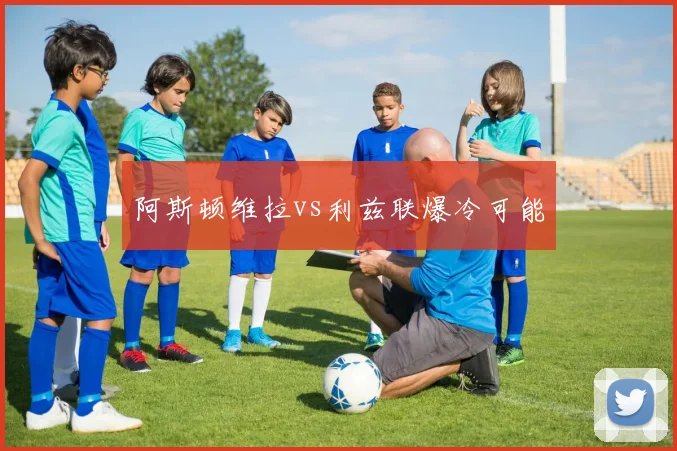 阿斯顿维拉vs利兹联爆冷可能