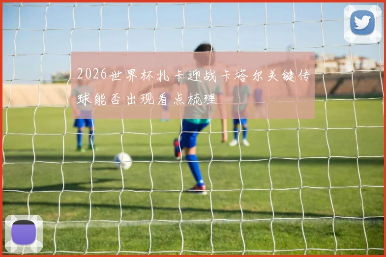 2026世界杯扎卡迎战卡塔尔关键传球能否出现看点梳理