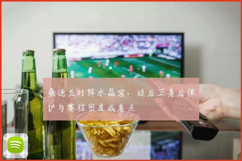 桑德兰对阵水晶宫，边后卫身后保护与赛程密度成看点