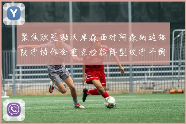 聚焦欧冠勒沃库森面对阿森纳边路防守协作会重点检验阵型攻守平衡