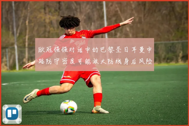 欧冠强强对话中的巴黎圣日耳曼中路防守密度可能放大防线身后风险