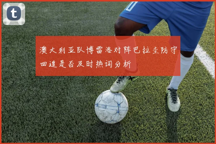 澳大利亚队博雷洛对阵巴拉圭防守回追是否及时热词分析