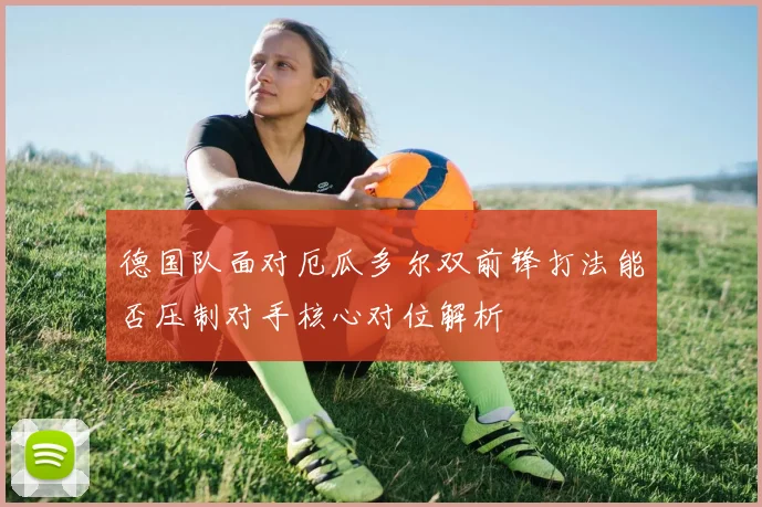 德国队面对厄瓜多尔双前锋打法能否压制对手核心对位解析