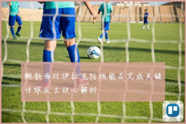 鲍勃面对伊拉克防线能否完成关键传球反击核心解析