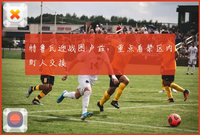 特鲁瓦迎战图卢兹，重点看禁区内盯人交接