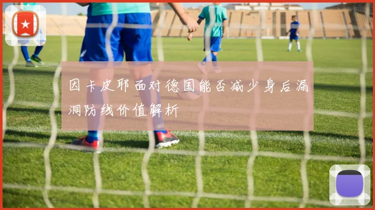 因卡皮耶面对德国能否减少身后漏洞防线价值解析