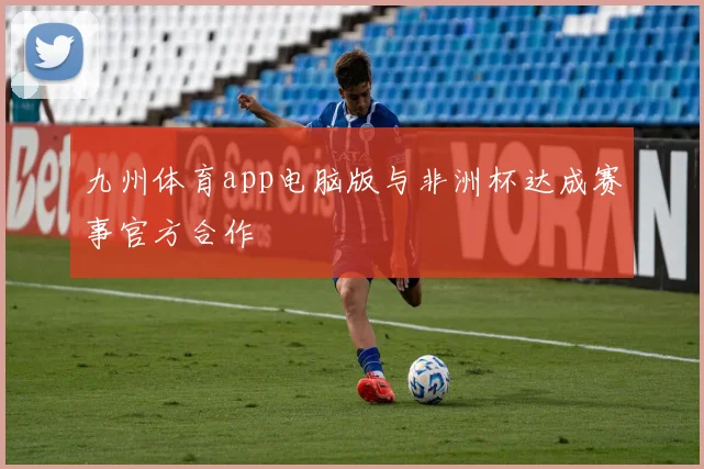 九州体育app电脑版与非洲杯达成赛事官方合作