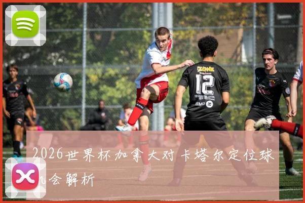2026世界杯加拿大对卡塔尔定位球机会解析