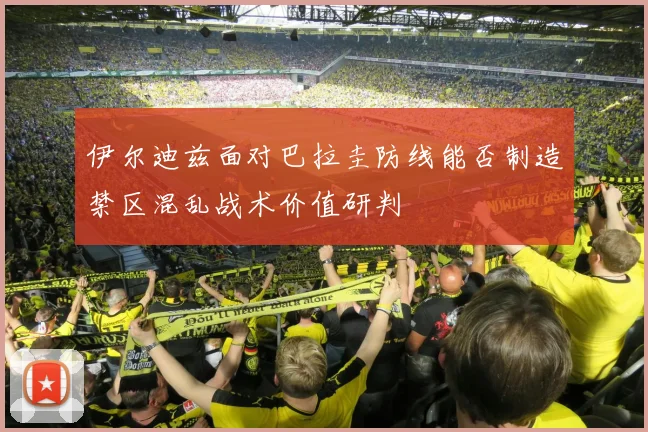 伊尔迪兹面对巴拉圭防线能否制造禁区混乱战术价值研判