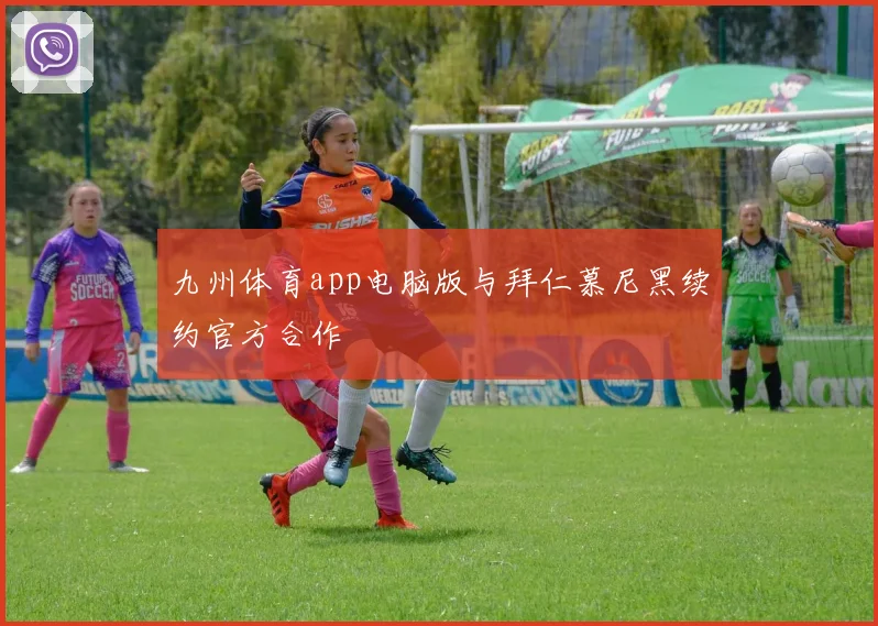 九州体育app电脑版与拜仁慕尼黑续约官方合作