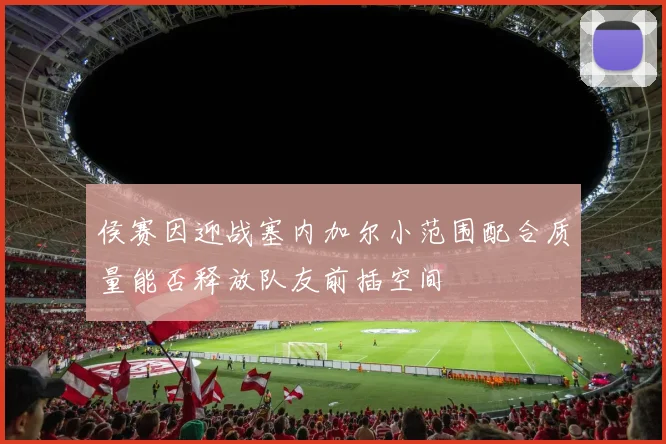 侯赛因迎战塞内加尔小范围配合质量能否释放队友前插空间