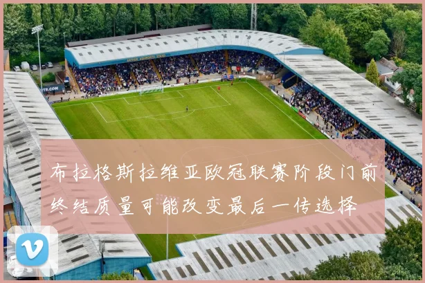布拉格斯拉维亚欧冠联赛阶段门前终结质量可能改变最后一传选择