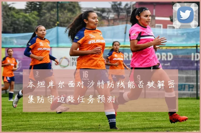 本坦库尔面对沙特防线能否破解密集防守边路任务预测