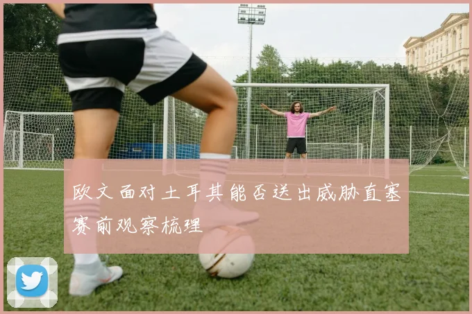 欧文面对土耳其能否送出威胁直塞赛前观察梳理