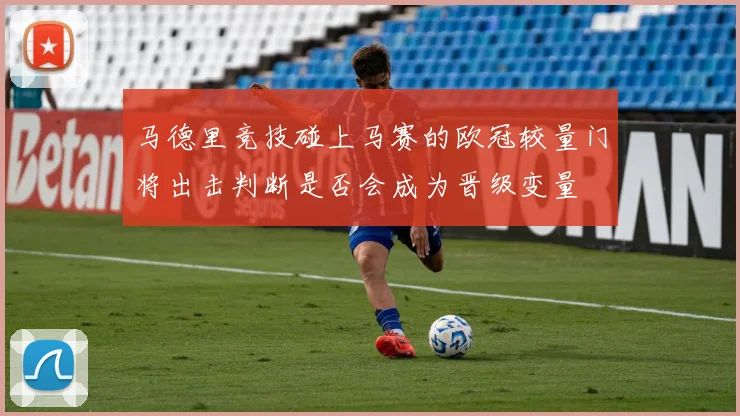 马德里竞技碰上马赛的欧冠较量门将出击判断是否会成为晋级变量