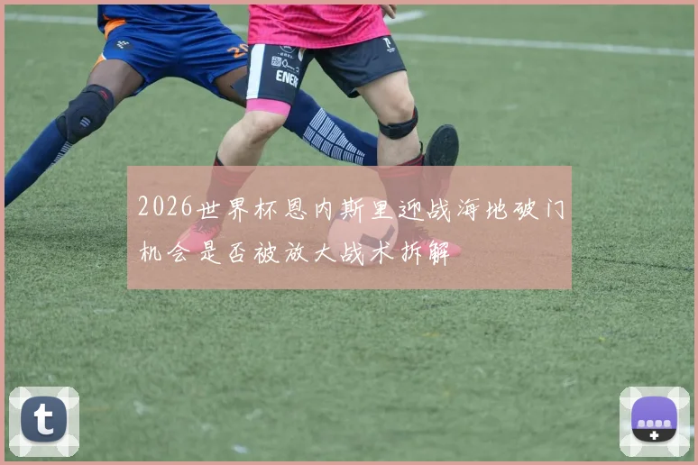 2026世界杯恩内斯里迎战海地破门机会是否被放大战术拆解