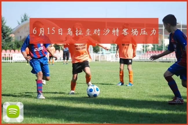 6月15日乌拉圭对沙特客场压力
