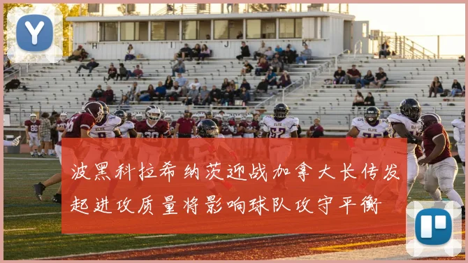 波黑科拉希纳茨迎战加拿大长传发起进攻质量将影响球队攻守平衡
