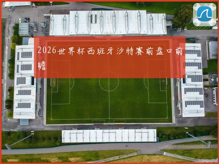 2026世界杯西班牙沙特赛前盘口前瞻