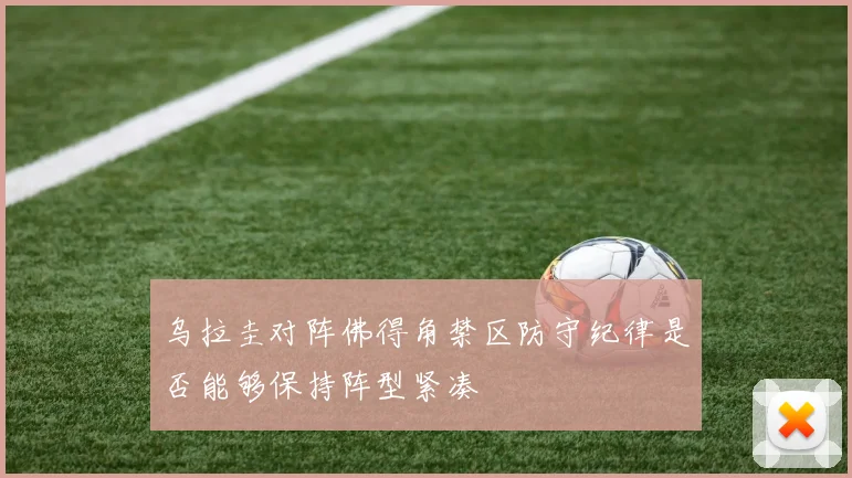 乌拉圭对阵佛得角禁区防守纪律是否能够保持阵型紧凑