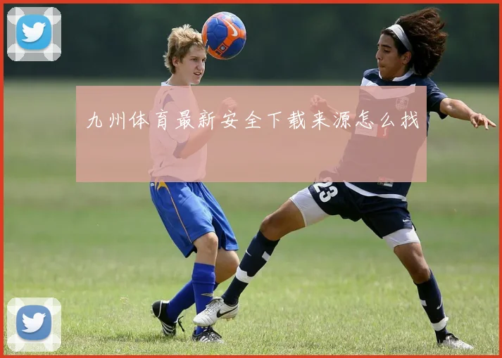 九州体育最新安全下载来源怎么找