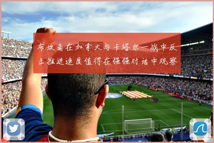 布坎南在加拿大与卡塔尔一战中反击推进速度值得在强强对话中观察