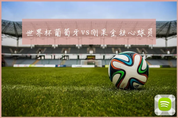 世界杯葡萄牙vs刚果金核心球员