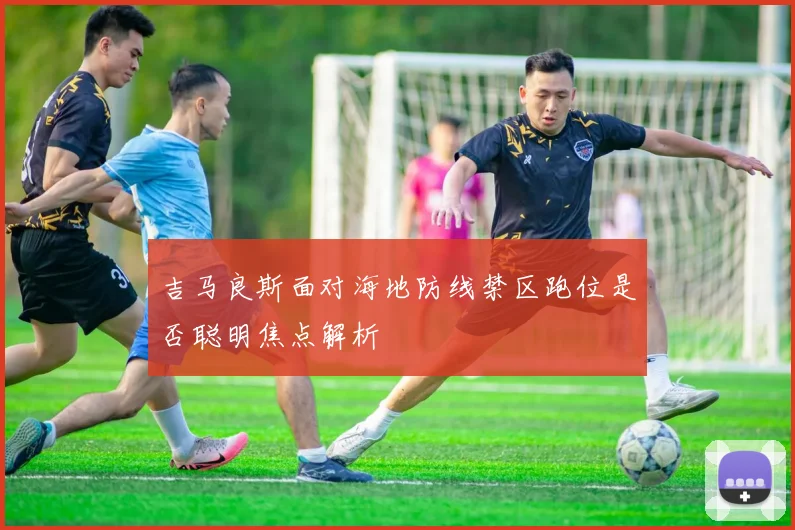 吉马良斯面对海地防线禁区跑位是否聪明焦点解析